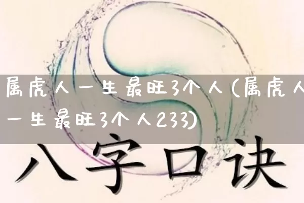 属虎人一生最旺3个人(属虎人一生最旺3个人233)_https://www.nbtfsb.com_道源国学_第1张