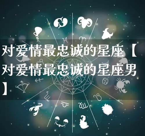 对爱情最忠诚的星座【对爱情最忠诚的星座男】_https://www.nbtfsb.com_八字算命_第1张