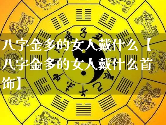 八字金多的女人戴什么【八字金多的女人戴什么首饰】_https://www.nbtfsb.com_国学动态_第1张