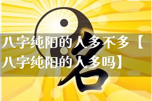 八字纯阳的人多不多【八字纯阳的人多吗】_https://www.nbtfsb.com_国学动态_第1张