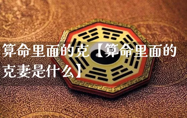 算命里面的克【算命里面的克妻是什么】_https://www.nbtfsb.com_易经起名_第1张