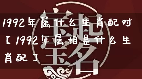 1992年属什么生肖配对【1992年属相是什么生肖配】_https://www.nbtfsb.com_易经起名_第1张