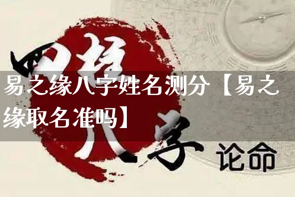 易之缘八字姓名测分【易之缘取名准吗】_https://www.nbtfsb.com_道源国学_第1张