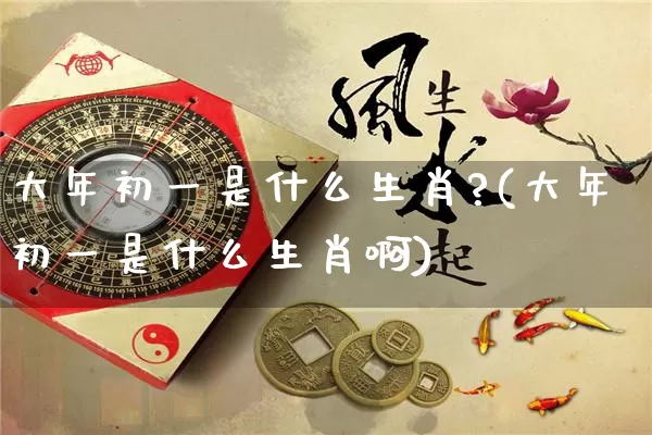 大年初一是什么生肖?(大年初一是什么生肖啊)_https://www.nbtfsb.com_周公解梦_第1张