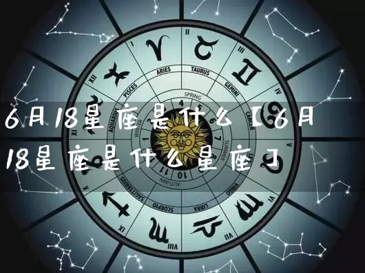 6月18星座是什么【6月18星座是什么星座】_https://www.nbtfsb.com_八字算命_第1张