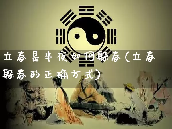 立春是半夜如何躲春(立春躲春的正确方式)_https://www.nbtfsb.com_八字算命_第1张