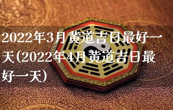 2022年3月黄道吉日最好一天(2022年4月黄道吉日最好一天)_https://www.nbtfsb.com_五行风水_第1张