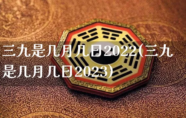 三九是几月几日2022(三九是几月几日2023)_https://www.nbtfsb.com_生肖星座_第1张