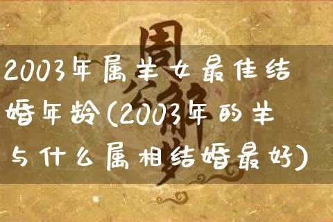 2003年属羊女最佳结婚年龄(2003年的羊与什么属相结婚最好)_https://www.nbtfsb.com_五行风水_第1张