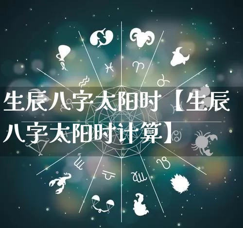 生辰八字太阳时【生辰八字太阳时计算】_https://www.nbtfsb.com_八字算命_第1张