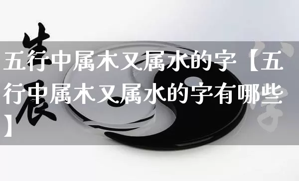 五行中属木又属水的字【五行中属木又属水的字有哪些】_https://www.nbtfsb.com_周公解梦_第1张