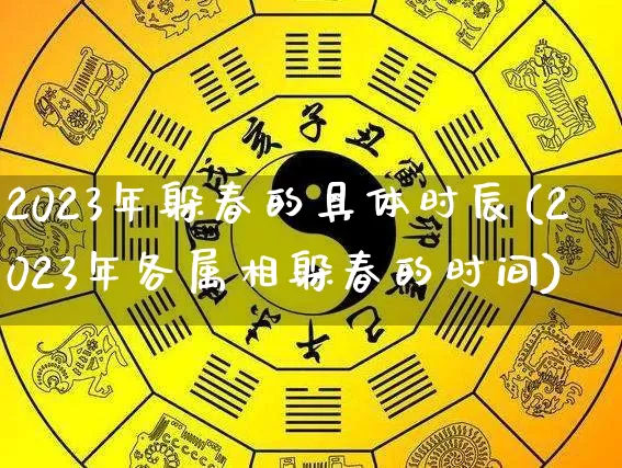 2023年躲春的具体时辰(2023年各属相躲春的时间)_https://www.nbtfsb.com_道源国学_第1张