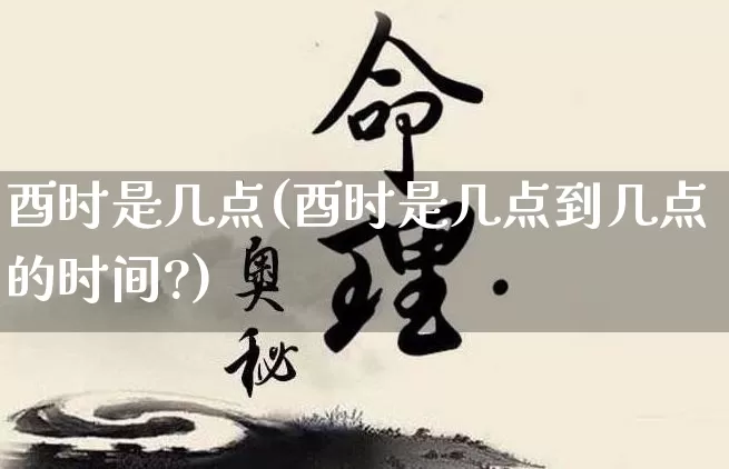 酉时是几点(酉时是几点到几点的时间?)_https://www.nbtfsb.com_八字算命_第1张