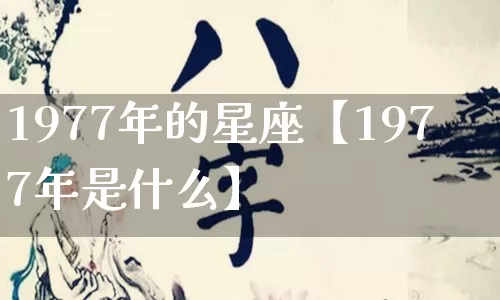 1977年的星座【1977年是什么】_https://www.nbtfsb.com_生肖星座_第1张