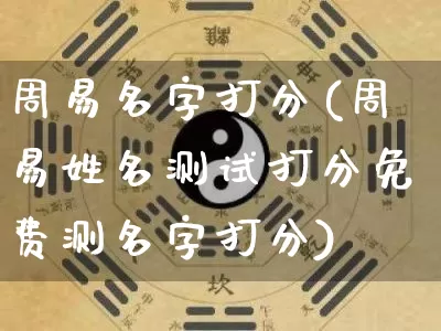 周易名字打分(周易姓名测试打分免费测名字打分)_https://www.nbtfsb.com_八字算命_第1张