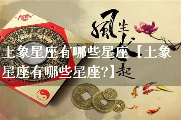 土象星座有哪些星座【土象星座有哪些星座?】_https://www.nbtfsb.com_道源国学_第1张