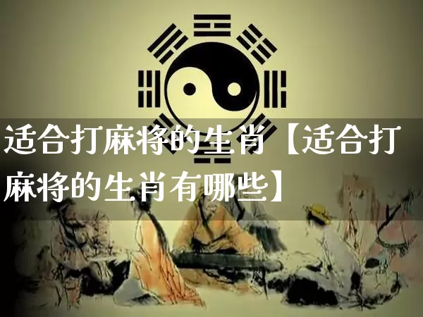 适合打麻将的生肖【适合打麻将的生肖有哪些】_https://www.nbtfsb.com_国学动态_第1张