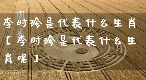 李时珍是代表什么生肖【李时珍是代表什么生肖呢】_https://www.nbtfsb.com_八字算命_第1张