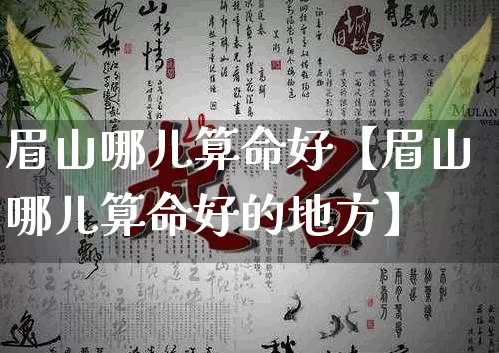 眉山哪儿算命好【眉山哪儿算命好的地方】_https://www.nbtfsb.com_五行风水_第1张