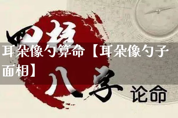 耳朵像勺算命【耳朵像勺子面相】_https://www.nbtfsb.com_生肖星座_第1张