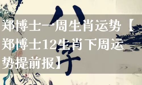 郑博士一周生肖运势【郑博士12生肖下周运势提前报】_https://www.nbtfsb.com_八字算命_第1张