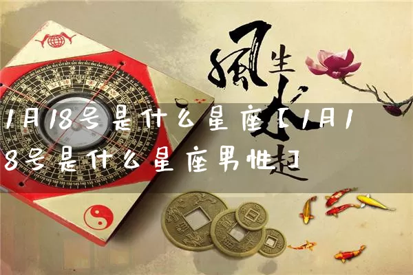 1月18号是什么星座【1月18号是什么星座男性】_https://www.nbtfsb.com_国学动态_第1张