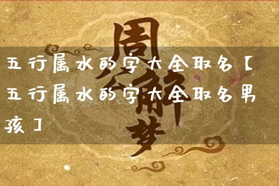 五行属水的字大全取名【五行属水的字大全取名男孩】_https://www.nbtfsb.com_五行风水_第1张