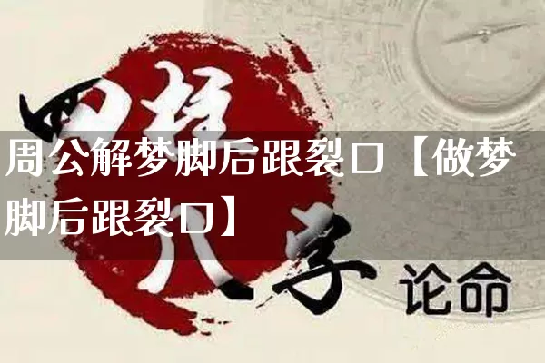 周公解梦脚后跟裂口【做梦脚后跟裂口】_https://www.nbtfsb.com_易经起名_第1张