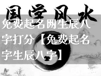 免费起名网生辰八字打分【免费起名字生辰八字】_https://www.nbtfsb.com_易经起名_第1张