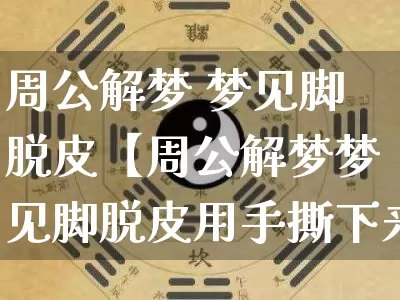 周公解梦 梦见脚脱皮【周公解梦梦见脚脱皮用手撕下来】_https://www.nbtfsb.com_道源国学_第1张