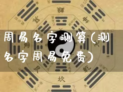 周易名字测算(测名字周易免费)_https://www.nbtfsb.com_周公解梦_第1张