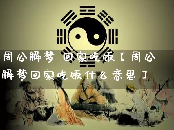 周公解梦 回家吃饭【周公解梦回家吃饭什么意思】_https://www.nbtfsb.com_易经起名_第1张