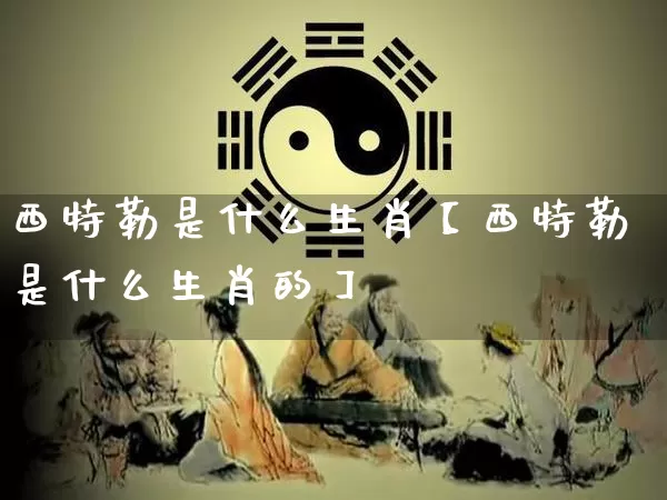 西特勒是什么生肖【西特勒是什么生肖的】_https://www.nbtfsb.com_周公解梦_第1张