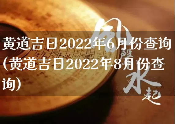 黄道吉日2022年6月份查询(黄道吉日2022年8月份查询)_https://www.nbtfsb.com_生肖星座_第1张