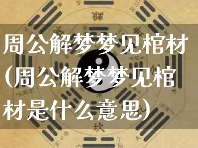 周公解梦梦见棺材(周公解梦梦见棺材是什么意思)_https://www.nbtfsb.com_道源国学_第1张