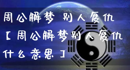 周公解梦 别人复仇【周公解梦别人复仇什么意思】_https://www.nbtfsb.com_周公解梦_第1张