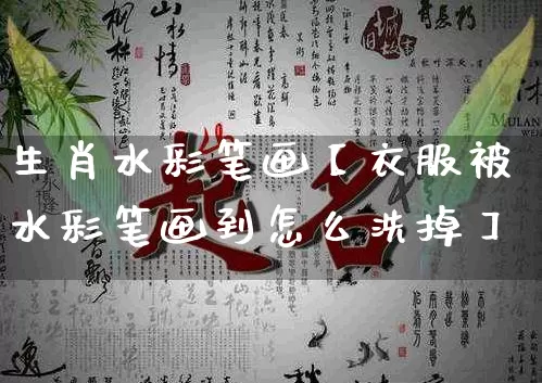 生肖水彩笔画【衣服被水彩笔画到怎么洗掉】_https://www.nbtfsb.com_道源国学_第1张