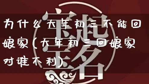 为什么大年初三不能回娘家(大年初三回娘家对谁不利)_https://www.nbtfsb.com_国学动态_第1张