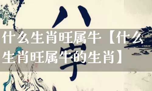 什么生肖旺属牛【什么生肖旺属牛的生肖】_https://www.nbtfsb.com_八字算命_第1张