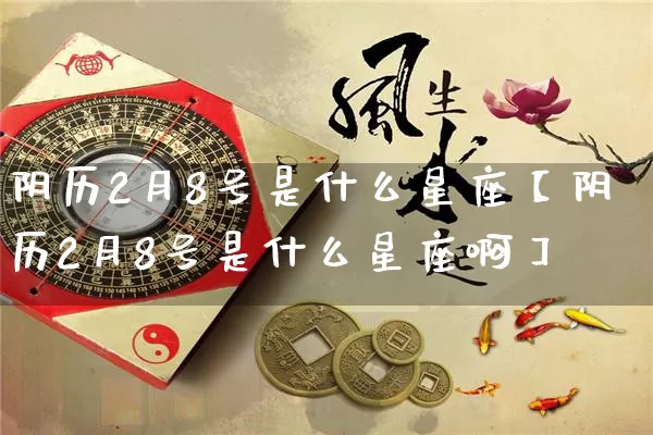 阴历2月8号是什么星座【阴历2月8号是什么星座啊】_https://www.nbtfsb.com_周公解梦_第1张