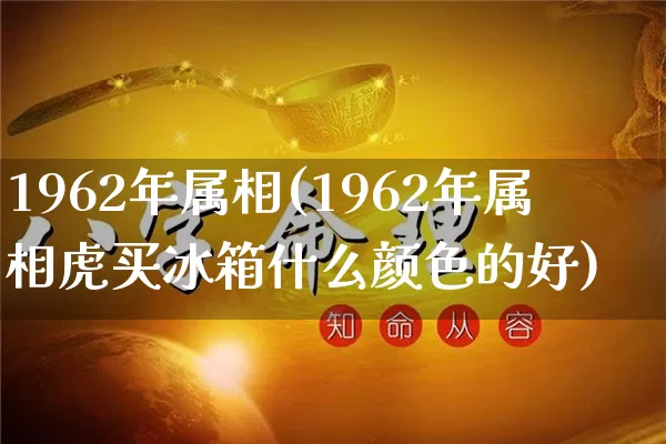 1962年属相(1962年属相虎买冰箱什么颜色的好)_https://www.nbtfsb.com_八字算命_第1张