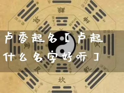 卢香起名【卢起什么名字好听】_https://www.nbtfsb.com_易经起名_第1张