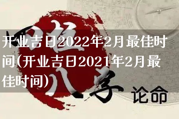 开业吉日2022年2月最佳时间(开业吉日2021年2月最佳时间)_https://www.nbtfsb.com_生肖星座_第1张