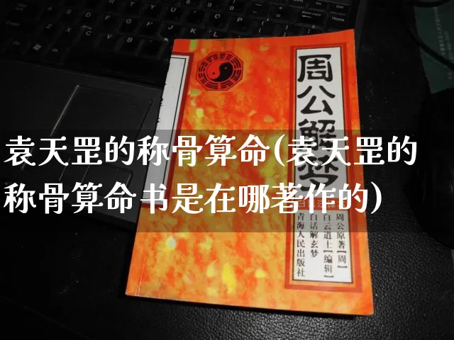 袁天罡的称骨算命(袁天罡的称骨算命书是在哪著作的)_https://www.nbtfsb.com_八字算命_第1张