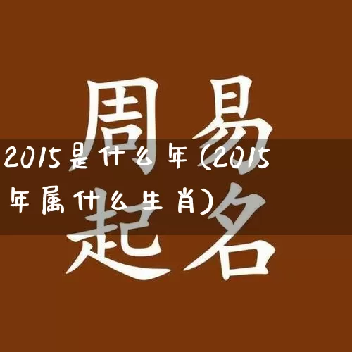 2015是什么年(2015年属什么生肖)_https://www.nbtfsb.com_周公解梦_第1张