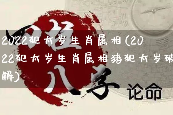 2022犯太岁生肖属相(2022犯太岁生肖属相猪犯太岁破解)_https://www.nbtfsb.com_道源国学_第1张