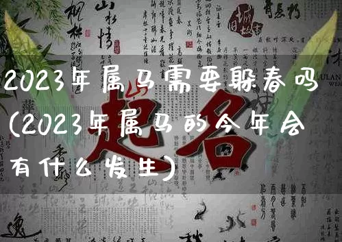 2023年属马需要躲春吗(2023年属马的今年会有什么发生)_https://www.nbtfsb.com_八字算命_第1张