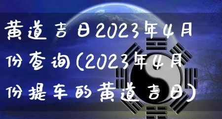 黄道吉日2023年4月份查询(2023年4月份提车的黄道吉日)_https://www.nbtfsb.com_易经起名_第1张