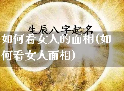 如何看女人的面相(如何看女人面相)_https://www.nbtfsb.com_周公解梦_第1张