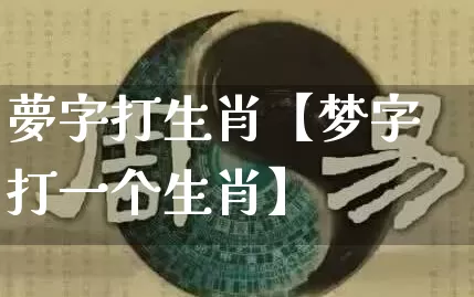 夢字打生肖【梦字打一个生肖】_https://www.nbtfsb.com_道源国学_第1张